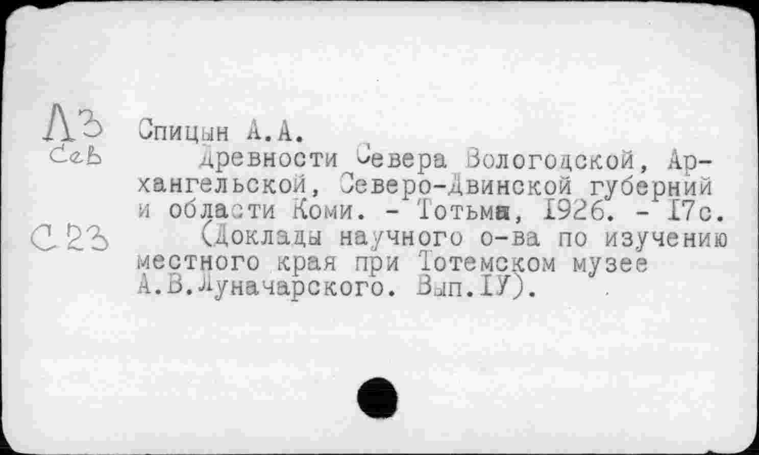 ﻿

Спицын А.А.
древности Севера Вологодской, Архангельской, Северо-двинской губерний и области Коми. - Тотьма, 1926. - 17с.
(Доклады научного о-ва по изучению местного края при Тотемском музее А.В.Луначарского. Вып.ТУ).